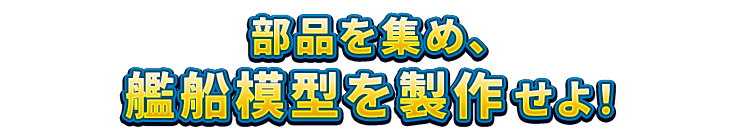 部品を集め、艦船模型を製作せよ！