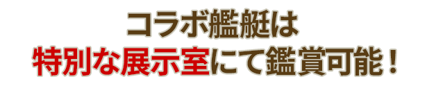 コラボ艦艇は特別な展示室にて鑑賞可能！