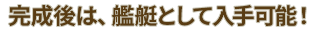 完成後は、艦艇として入手可能！